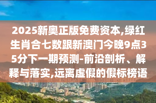 2025新奧正版免費資本,綠紅生肖合七數跟新澳門今晚9點35分下一期預測-前沿剖析、解釋與落實,遠離虛假的假標榜語