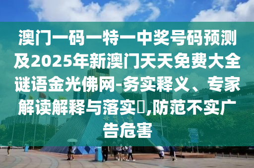 澳門一碼一特一中獎號碼預測及2025年新澳門天天免費大全謎語金光佛網-務實釋義、專家解讀解釋與落實?,防范不實廣告危害