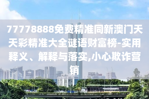 77778888免費精準同新澳門天天彩精準大全謎語財富榜-實用釋義、解釋與落實,小心欺詐營銷