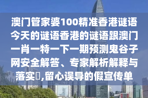 澳門管家婆100精準香港謎語今天的謎語香港的謎語跟澳門一肖一特一下一期預測鬼谷子網安全解答、專家解析解釋與落實?,留心誤導的假宣傳單