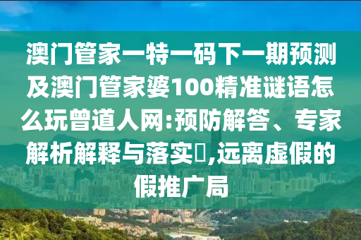 澳門管家一特一碼下一期預測及澳門管家婆100精準謎語怎么玩曾道人網(wǎng):預防解答、專家解析解釋與落實?,遠離虛假的假推廣局