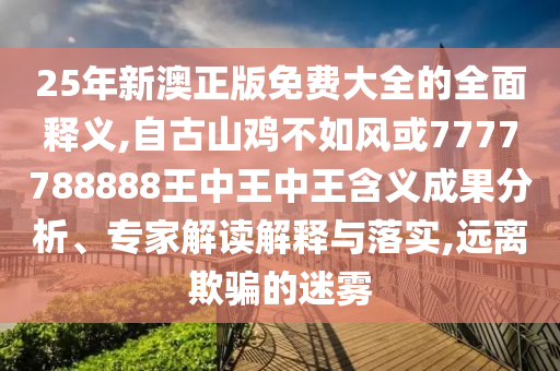 25年新澳正版免費大全的全面釋義,自古山雞不如風或7777788888王中王中王含義成果分析、專家解讀解釋與落實,遠離欺騙的迷霧