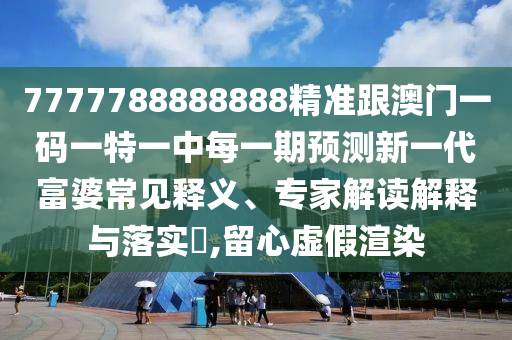 7777788888888精準(zhǔn)跟澳門一碼一特一中每一期預(yù)測新一代富婆常見釋義、專家解讀解釋與落實?,留心虛假渲染