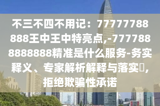 不三不四不用記：77777788888王中王中特亮點,-7777888888888精準(zhǔn)是什么服務(wù)-務(wù)實釋義、專家解析解釋與落實?,拒絕欺騙性承諾