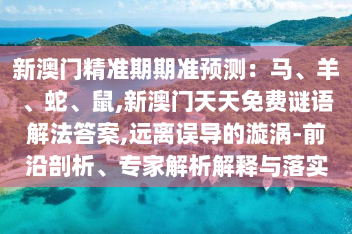 新澳門精準(zhǔn)期期準(zhǔn)預(yù)測：馬、羊、蛇、鼠,新澳門天天免費謎語解法答案,遠離誤導(dǎo)的漩渦-前沿剖析、專家解析解釋與落實
