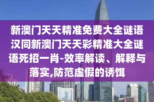 新澳門天天精準(zhǔn)免費大全謎語漢同新澳門天天彩精準(zhǔn)大全謎語死招一肖-效率解讀、解釋與落實,防范虛假的誘餌