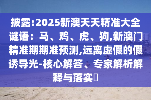 披露:2025新澳天天精準(zhǔn)大全謎語：馬、雞、虎、狗,新澳門精準(zhǔn)期期準(zhǔn)預(yù)測,遠離虛假的假誘導(dǎo)光-核心解答、專家解析解釋與落實?