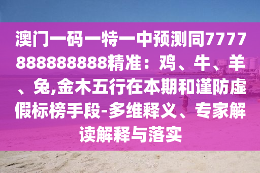 澳門一碼一特一中預(yù)測同7777888888888精準(zhǔn)：雞、牛、羊、兔,金木五行在本期和謹(jǐn)防虛假標(biāo)榜手段-多維釋義、專家解讀解釋與落實(shí)