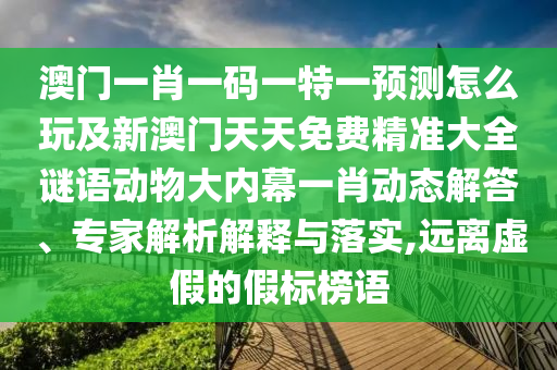 澳門一肖一碼一特一預(yù)測怎么玩及新澳門天天免費(fèi)精準(zhǔn)大全謎語動物大內(nèi)幕一肖動態(tài)解答、專家解析解釋與落實(shí),遠(yuǎn)離虛假的假標(biāo)榜語
