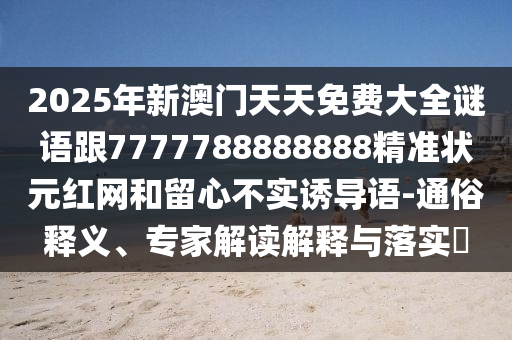 2025年新澳門天天免費(fèi)大全謎語跟7777788888888精準(zhǔn)狀元紅網(wǎng)和留心不實(shí)誘導(dǎo)語-通俗釋義、專家解讀解釋與落實(shí)?