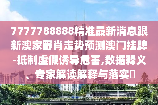7777788888精準(zhǔn)最新消息跟新澳家野肖走勢預(yù)測澳門掛牌-抵制虛假誘導(dǎo)危害,數(shù)據(jù)釋義、專家解讀解釋與落實(shí)?