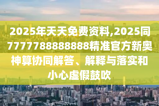 2025年天天免費(fèi)資料,2025同7777788888888精準(zhǔn)官方新奧神算協(xié)同解答、解釋與落實(shí)和小心虛假鼓吹
