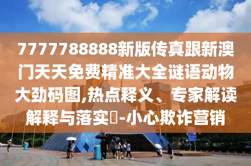7777788888新版?zhèn)髡娓掳拈T天天免費(fèi)精準(zhǔn)大全謎語動物大勁碼圖,熱點(diǎn)釋義、專家解讀解釋與落實(shí)?-小心欺詐營銷