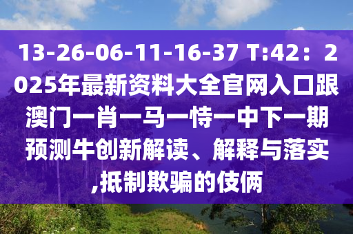 13-26-06-11-16-37 T:42：2025年最新資料大全官網(wǎng)入口跟澳門一肖一馬一恃一中下一期預(yù)測牛創(chuàng)新解讀、解釋與落實(shí),抵制欺騙的伎倆