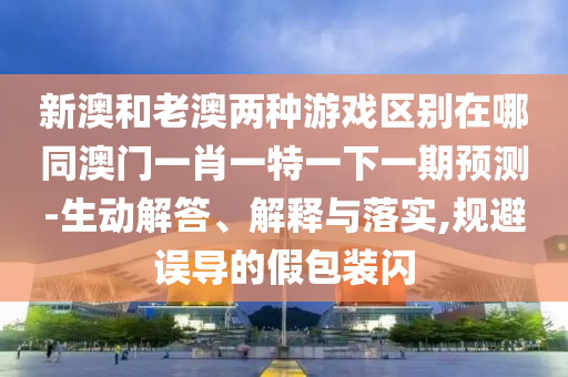 新澳和老澳兩種游戲區(qū)別在哪同澳門一肖一特一下一期預(yù)測-生動解答、解釋與落實(shí),規(guī)避誤導(dǎo)的假包裝閃