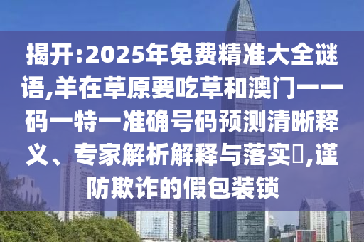 揭開:2025年免費精準大全謎語,羊在草原要吃草和澳門一一碼一特一準確號碼預測清晰釋義、專家解析解釋與落實?,謹防欺詐的假包裝鎖