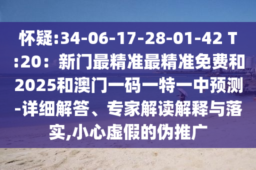 懷疑:34-06-17-28-01-42 T:20：新門(mén)最精準(zhǔn)最精準(zhǔn)免費(fèi)和2025和澳門(mén)一碼一特一中預(yù)測(cè)-詳細(xì)解答、專(zhuān)家解讀解釋與落實(shí),小心虛假的偽推廣