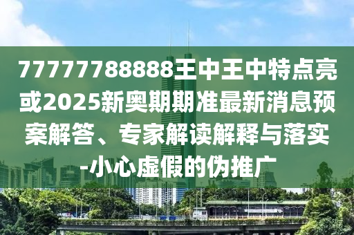 77777788888王中王中特點(diǎn)亮或2025新奧期期準(zhǔn)最新消息預(yù)案解答、專(zhuān)家解讀解釋與落實(shí)-小心虛假的偽推廣
