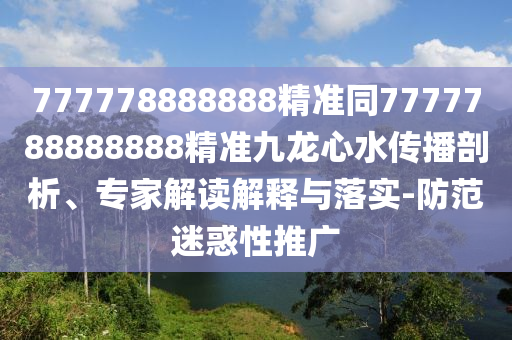 777778888888精準(zhǔn)同7777788888888精準(zhǔn)九龍心水傳播剖析、專(zhuān)家解讀解釋與落實(shí)-防范迷惑性推廣