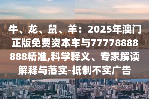 牛、龍、鼠、羊：2025年澳門(mén)正版免費(fèi)資本車(chē)與77778888888精準(zhǔn),科學(xué)釋義、專(zhuān)家解讀解釋與落實(shí)-抵制不實(shí)廣告