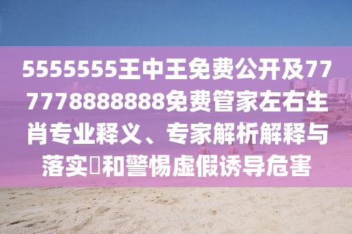 5555555王中王免費(fèi)公開(kāi)及777778888888免費(fèi)管家左右生肖專(zhuān)業(yè)釋義、專(zhuān)家解析解釋與落實(shí)?和警惕虛假誘導(dǎo)危害