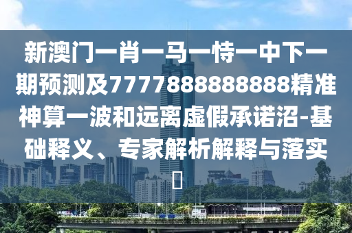 新澳門(mén)一肖一馬一恃一中下一期預(yù)測(cè)及7777888888888精準(zhǔn)神算一波和遠(yuǎn)離虛假承諾沼-基礎(chǔ)釋義、專(zhuān)家解析解釋與落實(shí)?