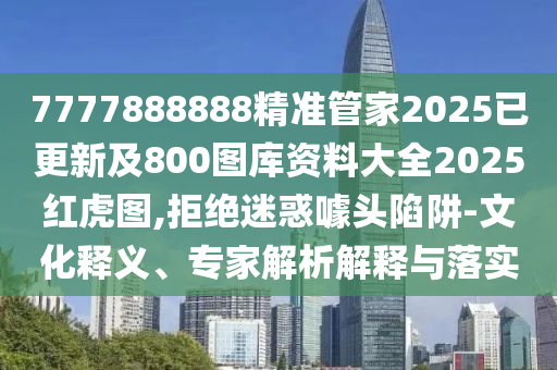 7777888888精準(zhǔn)管家2025已更新及800圖庫(kù)資料大全2025紅虎圖,拒絕迷惑噱頭陷阱-文化釋義、專(zhuān)家解析解釋與落實(shí)