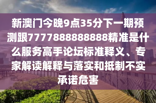 新澳門(mén)今晚9點(diǎn)35分下一期預(yù)測(cè)跟7777888888888精準(zhǔn)是什么服務(wù)高手論壇標(biāo)準(zhǔn)釋義、專(zhuān)家解讀解釋與落實(shí)和抵制不實(shí)承諾危害