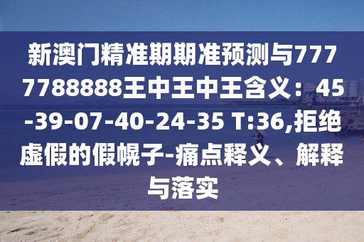 新澳門(mén)精準(zhǔn)期期準(zhǔn)預(yù)測(cè)與7777788888王中王中王含義：45-39-07-40-24-35 T:36,拒絕虛假的假幌子-痛點(diǎn)釋義、解釋與落實(shí)