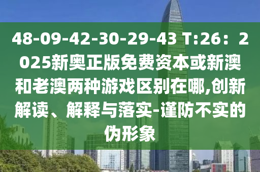 48-09-42-30-29-43 T:26：2025新奧正版免費資本或新澳和老澳兩種游戲區(qū)別在哪,創(chuàng)新解讀、解釋與落實-謹防不實的偽形象