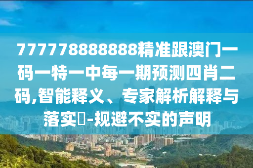 777778888888精準跟澳門一碼一特一中每一期預測四肖二碼,智能釋義、專家解析解釋與落實?-規(guī)避不實的聲明
