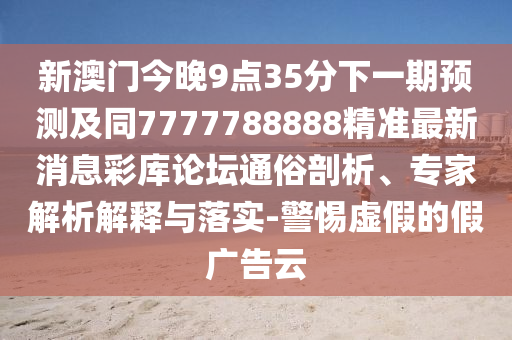 新澳門今晚9點35分下一期預測及同7777788888精準最新消息彩庫論壇通俗剖析、專家解析解釋與落實-警惕虛假的假廣告云