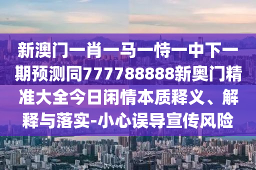 新澳門一肖一馬一恃一中下一期預測同777788888新奧門精準大全今日閑情本質(zhì)釋義、解釋與落實-小心誤導宣傳風險