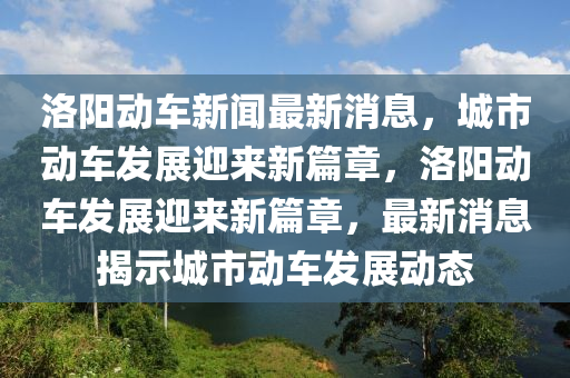 洛陽動車新聞最新消息，城市動車發(fā)展迎來新篇章，洛陽動車發(fā)展迎來新篇章，最新消息揭示城市動車發(fā)展動態(tài)