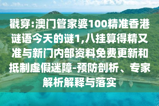 戳穿:澳門管家婆100精準香港謎語今天的謎1,八掛算得精又準與新門內(nèi)部資料免費更新和抵制虛假迷障-預(yù)防剖析、專家解析解釋與落實
