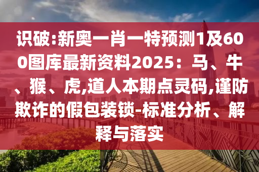 識破:新奧一肖一特預測1及600圖庫最新資料2025：馬、牛、猴、虎,道人本期點靈碼,謹防欺詐的假包裝鎖-標準分析、解釋與落實