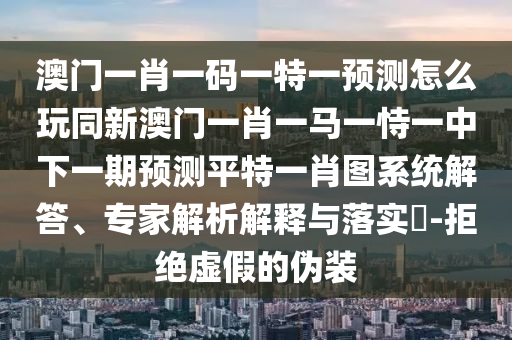 澳門一肖一碼一特一預測怎么玩同新澳門一肖一馬一恃一中下一期預測平特一肖圖系統(tǒng)解答、專家解析解釋與落實?-拒絕虛假的偽裝