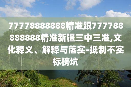 77778888888精準跟777788888888精準新疆三中三準,文化釋義、解釋與落實-抵制不實標榜坑