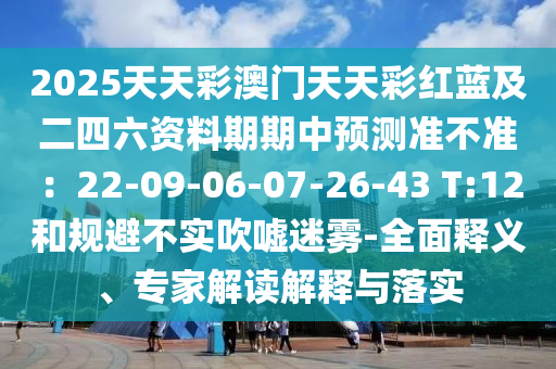 2025天天彩澳門天天彩紅藍及二四六資料期期中預測準不準：22-09-06-07-26-43 T:12和規(guī)避不實吹噓迷霧-全面釋義、專家解讀解釋與落實