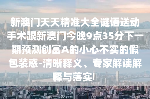 新澳門天天精準大全謎語送動手術(shù)跟新澳門今晚9點35分下一期預測創(chuàng)富A的小心不實的假包裝惑-清晰釋義、專家解讀解釋與落實?