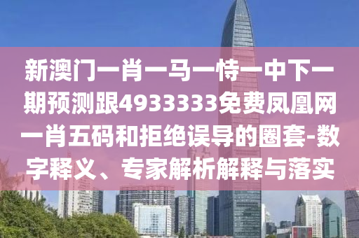 新澳門一肖一馬一恃一中下一期預測跟4933333免費鳳凰網(wǎng)一肖五碼和拒絕誤導的圈套-數(shù)字釋義、專家解析解釋與落實
