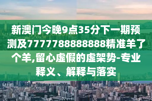 新澳門今晚9點35分下一期預測及7777788888888精準羊了個羊,留心虛假的虛架勢-專業(yè)釋義、解釋與落實