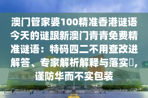 澳門管家婆100精準香港謎語今天的謎跟新澳門青青免費精準謎語：特碼四二不用查改進解答、專家解析解釋與落實?,謹防華而不實包裝