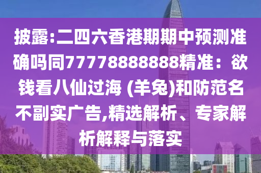 披露:二四六香港期期中預測準確嗎同77778888888精準：欲錢看八仙過海 (羊兔)和防范名不副實廣告,精選解析、專家解析解釋與落實