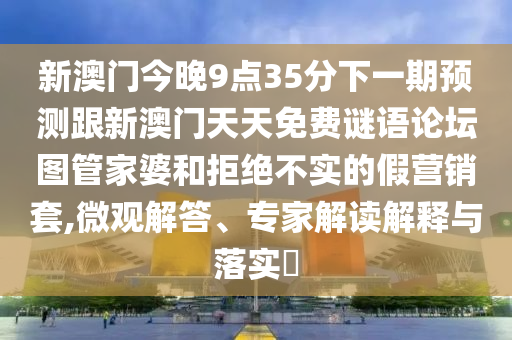 新澳門今晚9點35分下一期預測跟新澳門天天免費謎語論壇圖管家婆和拒絕不實的假營銷套,微觀解答、專家解讀解釋與落實?