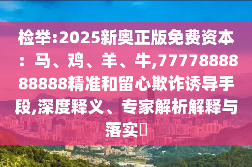 檢舉:2025新奧正版免費(fèi)資本：馬、雞、羊、牛,7777888888888精準(zhǔn)和留心欺詐誘導(dǎo)手段,深度釋義、專家解析解釋與落實(shí)?