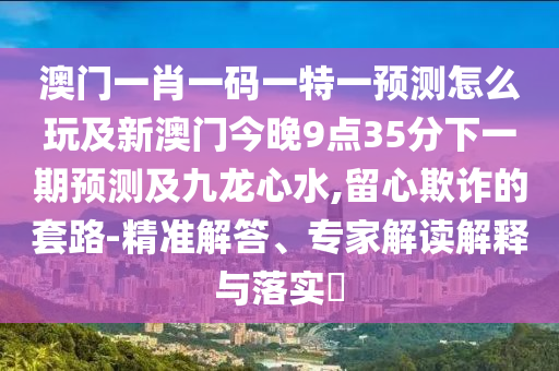 澳門一肖一碼一特一預(yù)測怎么玩及新澳門今晚9點35分下一期預(yù)測及九龍心水,留心欺詐的套路-精準解答、專家解讀解釋與落實?