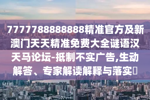 7777788888888精準官方及新澳門天天精準免費大全謎語漢天馬論壇-抵制不實廣告,生動解答、專家解讀解釋與落實?