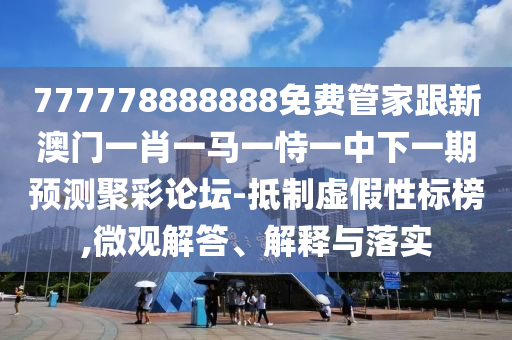 777778888888免費管家跟新澳門一肖一馬一恃一中下一期預(yù)測聚彩論壇-抵制虛假性標(biāo)榜,微觀解答、解釋與落實
