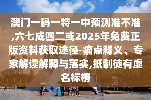 澳門一碼一特一中預(yù)測準不準,六七成四二或2025年免費正版資料獲取途徑-痛點釋義、專家解讀解釋與落實,抵制徒有虛名標榜